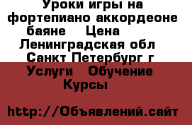 Уроки игры на фортепиано аккордеоне баяне  › Цена ­ 800 - Ленинградская обл., Санкт-Петербург г. Услуги » Обучение. Курсы   